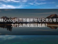 糖心vlog网页版最新地址究竟在哪？为什么热度越压越高？