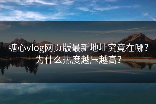 糖心vlog网页版最新地址究竟在哪？为什么热度越压越高？