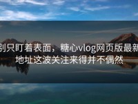 别只盯着表面，糖心vlog网页版最新地址这波关注来得并不偶然