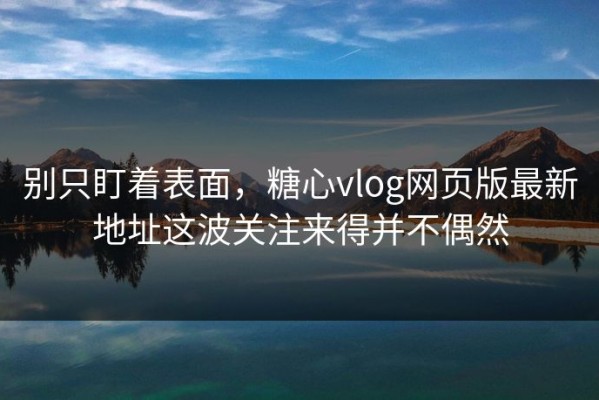 别只盯着表面，糖心vlog网页版最新地址这波关注来得并不偶然