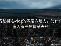 探秘糖心vlog的深层次魅力，为什么有人看完后情绪失控