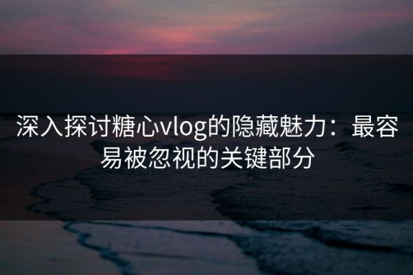深入探讨糖心vlog的隐藏魅力：最容易被忽视的关键部分