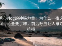 糖心vlog的神秘力量：为什么一夜之间讨论全变了味，前后呼应让人难以抗拒