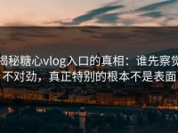 揭秘糖心vlog入口的真相：谁先察觉不对劲，真正特别的根本不是表面