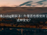 糖心vlog新玩法：你是否也感觉到了这种变化？