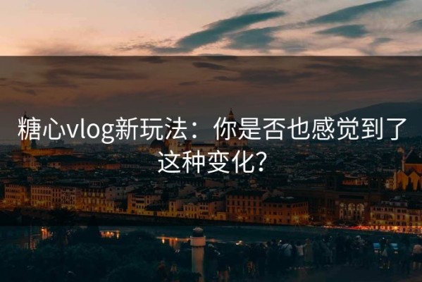 糖心vlog新玩法：你是否也感觉到了这种变化？