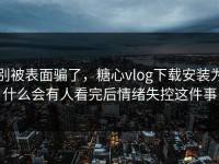 别被表面骗了，糖心vlog下载安装为什么会有人看完后情绪失控这件事
