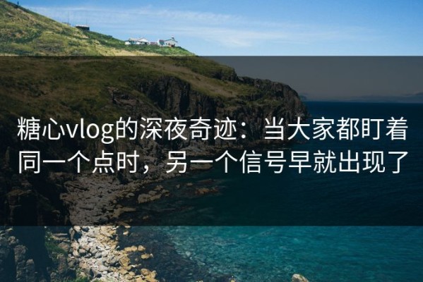 糖心vlog的深夜奇迹：当大家都盯着同一个点时，另一个信号早就出现了