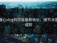 糖心vlog网页版最新地址，细节决定成败