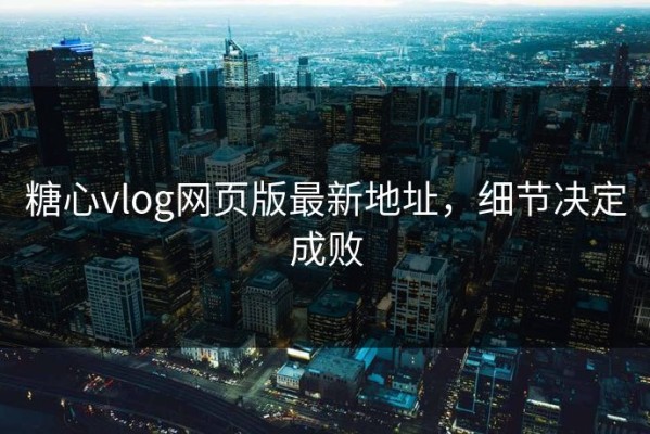 糖心vlog网页版最新地址，细节决定成败