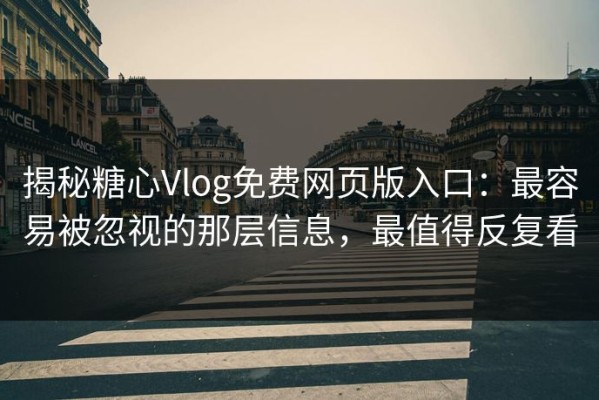揭秘糖心Vlog免费网页版入口：最容易被忽视的那层信息，最值得反复看