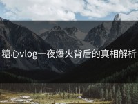 糖心vlog一夜爆火背后的真相解析