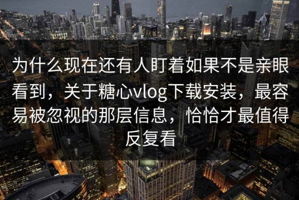 为什么现在还有人盯着如果不是亲眼看到，关于糖心vlog下载安装，最容易被忽视的那层信息，恰恰才最值得反复看