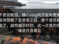 不是我敏感，糖心vlog网页版免费像是突然换了层意思之后，整个感觉都变了，越想越不对劲，这一次真的很难装作没看见