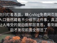 别只盯着表面，糖心vlog免费网页版入口竟然藏着不少细节这件事，真正让人难受的是后面那层意思，看到最后才发现前面全想岔了