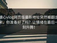 糖心vlog网页版最新地址突然被翻出来，你准备好了吗？让情绪在最后一刻升腾！