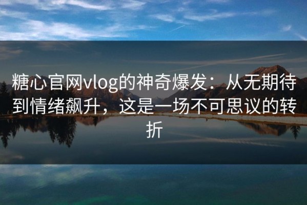 糖心官网vlog的神奇爆发：从无期待到情绪飙升，这是一场不可思议的转折