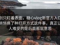 别只盯着表面，糖心vlog新官方入口悄悄换了种打开方式这件事，真正让人难受的是后面那层意思