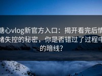 糖心vlog新官方入口：揭开看完后情绪失控的秘密，你是否错过了过程中的暗线？