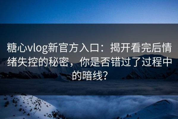 糖心vlog新官方入口：揭开看完后情绪失控的秘密，你是否错过了过程中的暗线？