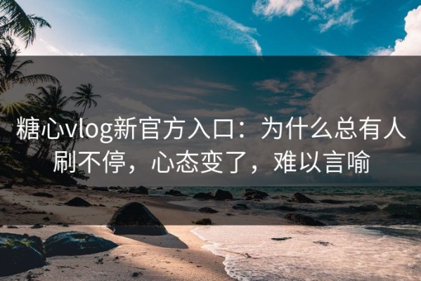 糖心vlog新官方入口：为什么总有人刷不停，心态变了，难以言喻