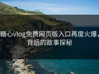 糖心vlog免费网页版入口再度火爆，背后的故事探秘