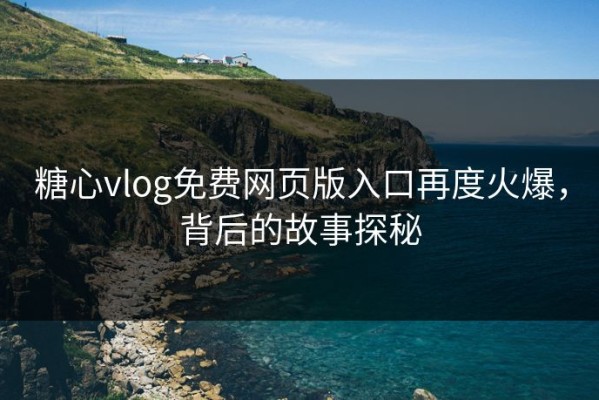 糖心vlog免费网页版入口再度火爆，背后的故事探秘