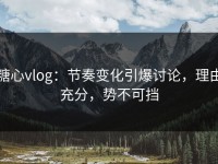 糖心vlog：节奏变化引爆讨论，理由充分，势不可挡