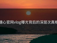 糖心官网vlog曝光背后的深层次真相