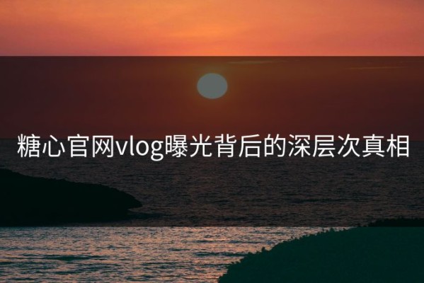 糖心官网vlog曝光背后的深层次真相