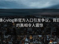 糖心vlog新官方入口引发争议，背后的真相令人震惊