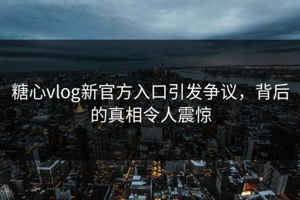 糖心vlog新官方入口引发争议，背后的真相令人震惊