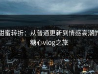 甜蜜转折：从普通更新到情感高潮的糖心vlog之旅