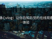 糖心vlog：让你后知后觉的在线观看体验