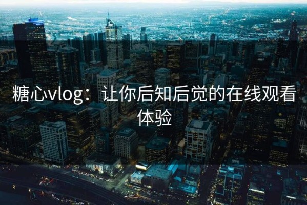 糖心vlog：让你后知后觉的在线观看体验
