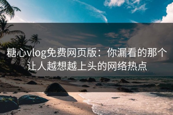 糖心vlog免费网页版：你漏看的那个让人越想越上头的网络热点