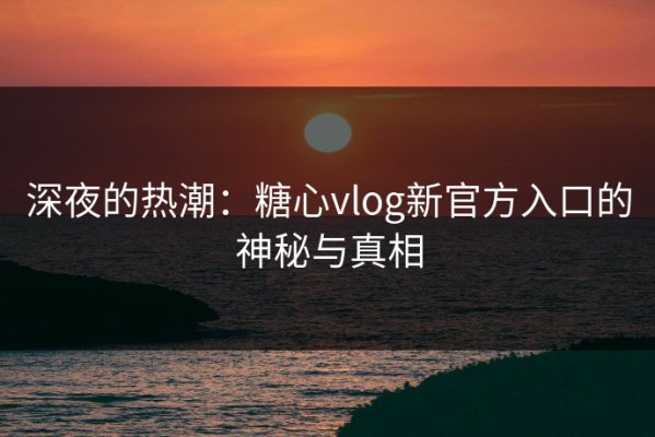 深夜的热潮：糖心vlog新官方入口的神秘与真相