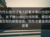 为什么现在还有人盯着本来以为没什么，关于糖心vlog在线观看，最容易被忽视的那层信息，恰恰才最值得反复看