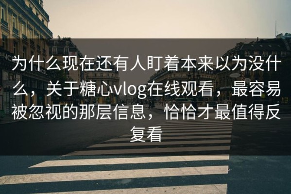 为什么现在还有人盯着本来以为没什么，关于糖心vlog在线观看，最容易被忽视的那层信息，恰恰才最值得反复看