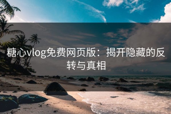 糖心vlog免费网页版：揭开隐藏的反转与真相