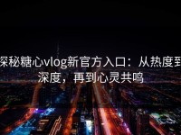 探秘糖心vlog新官方入口：从热度到深度，再到心灵共鸣