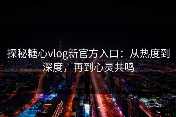 探秘糖心vlog新官方入口：从热度到深度，再到心灵共鸣