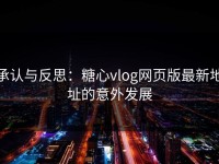 承认与反思：糖心vlog网页版最新地址的意外发展