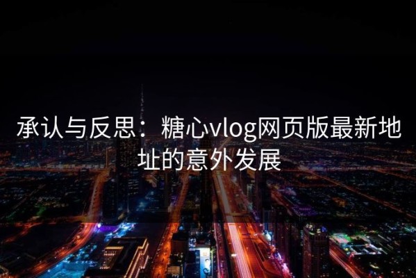 承认与反思：糖心vlog网页版最新地址的意外发展