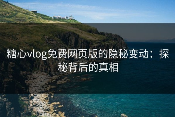 糖心vlog免费网页版的隐秘变动：探秘背后的真相