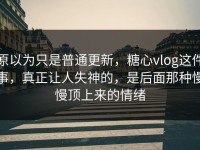 原以为只是普通更新，糖心vlog这件事，真正让人失神的，是后面那种慢慢顶上来的情绪