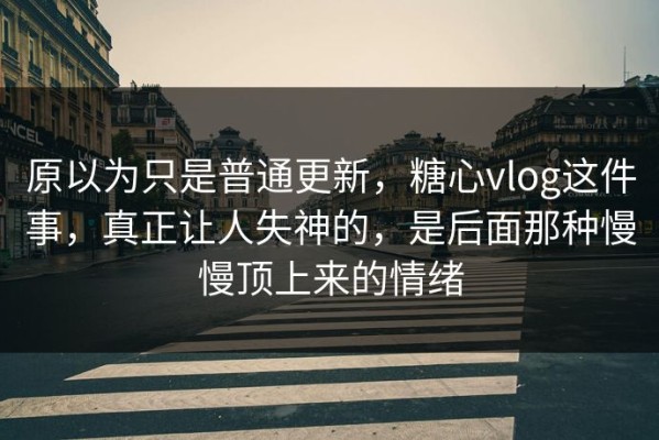 原以为只是普通更新，糖心vlog这件事，真正让人失神的，是后面那种慢慢顶上来的情绪
