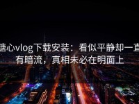 糖心vlog下载安装：看似平静却一直有暗流，真相未必在明面上