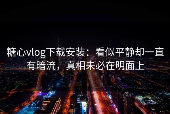 糖心vlog下载安装：看似平静却一直有暗流，真相未必在明面上