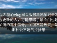 以为糖心vlog网页版最新地址只是常规更新的人，可能忽略了最冷门也最关键的那个信号，关键不是热度，是那种说不清的拉扯感